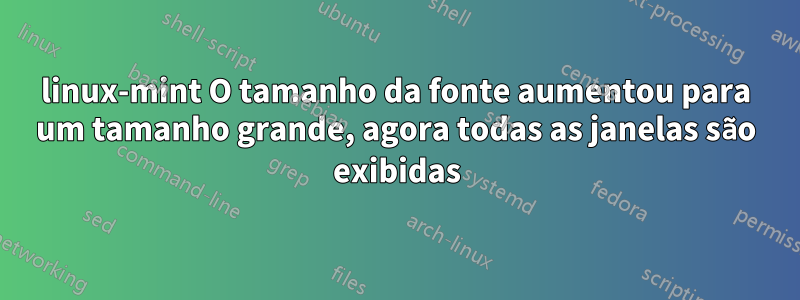 linux-mint O tamanho da fonte aumentou para um tamanho grande, agora todas as janelas são exibidas