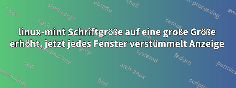 linux-mint Schriftgröße auf eine große Größe erhöht, jetzt jedes Fenster verstümmelt Anzeige