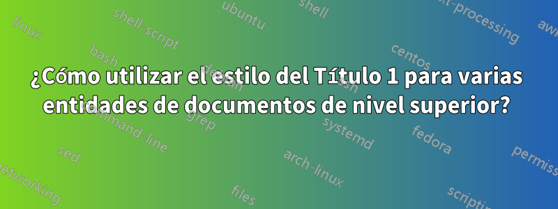 ¿Cómo utilizar el estilo del Título 1 para varias entidades de documentos de nivel superior?