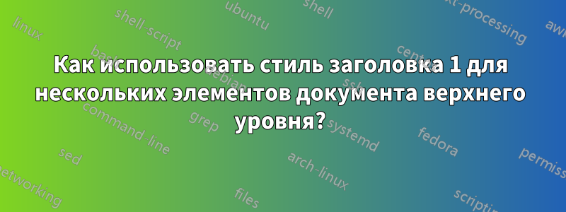 Как использовать стиль заголовка 1 для нескольких элементов документа верхнего уровня?