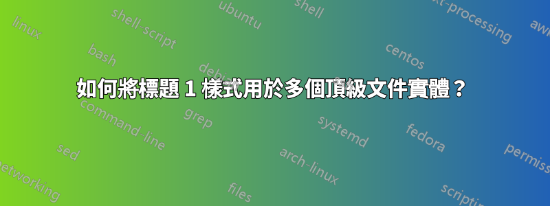 如何將標題 1 樣式用於多個頂級文件實體？