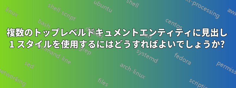 複数のトップレベルドキュメントエンティティに見出し 1 スタイルを使用するにはどうすればよいでしょうか?