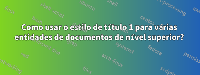 Como usar o estilo de título 1 para várias entidades de documentos de nível superior?