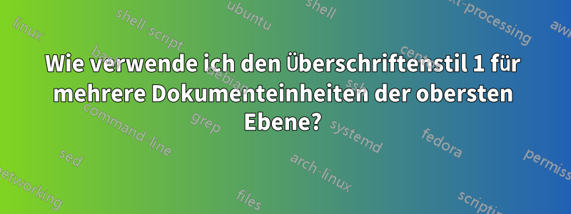 Wie verwende ich den Überschriftenstil 1 für mehrere Dokumenteinheiten der obersten Ebene?