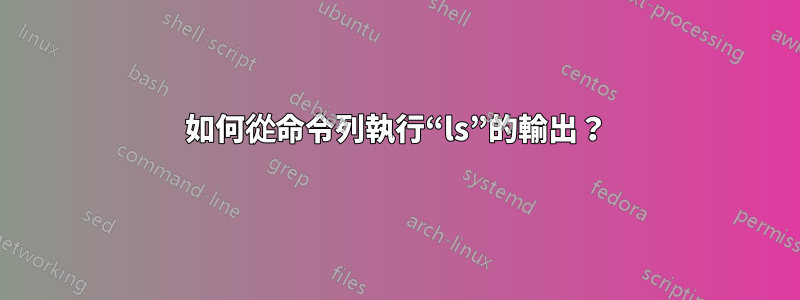 如何從命令列執行“ls”的輸出？