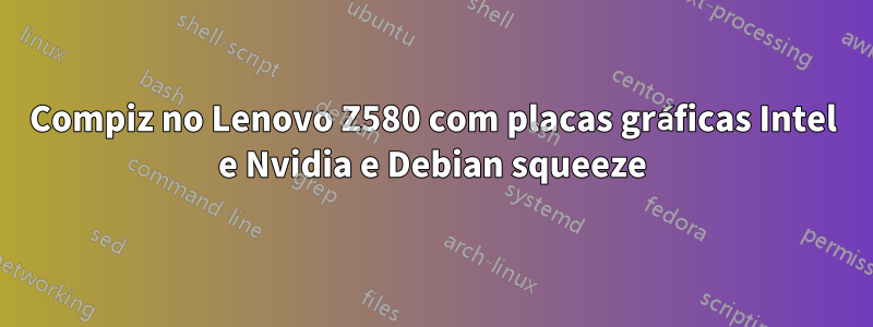 Compiz no Lenovo Z580 com placas gráficas Intel e Nvidia e Debian squeeze