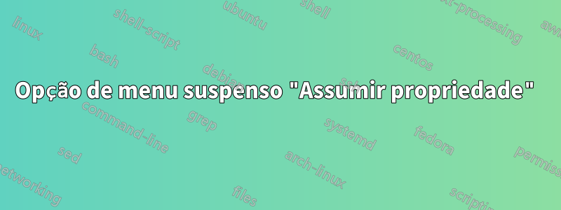 Opção de menu suspenso "Assumir propriedade"