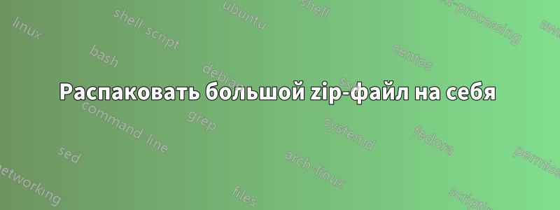 Распаковать большой zip-файл на себя