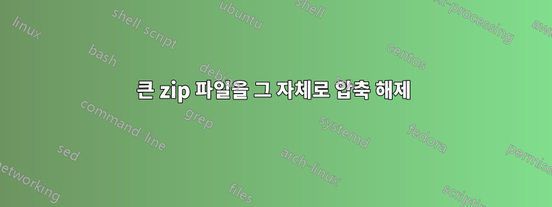 큰 zip 파일을 그 자체로 압축 해제