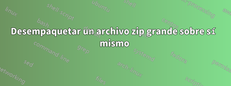 Desempaquetar un archivo zip grande sobre sí mismo