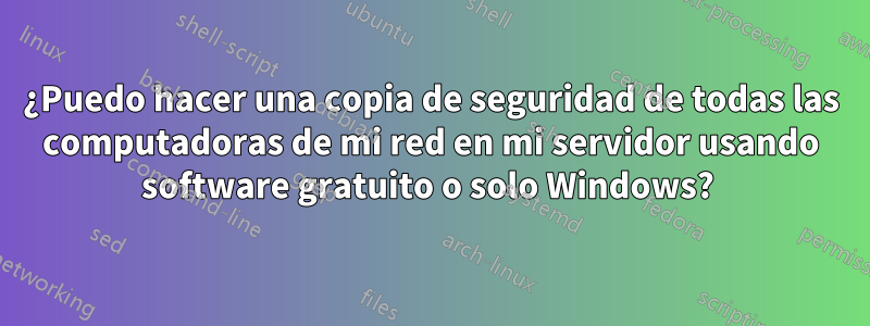 ¿Puedo hacer una copia de seguridad de todas las computadoras de mi red en mi servidor usando software gratuito o solo Windows? 