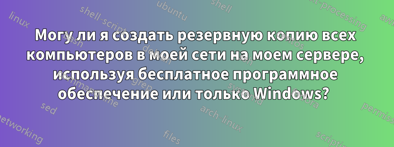 Могу ли я создать резервную копию всех компьютеров в моей сети на моем сервере, используя бесплатное программное обеспечение или только Windows? 