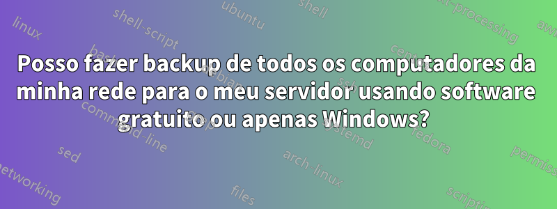 Posso fazer backup de todos os computadores da minha rede para o meu servidor usando software gratuito ou apenas Windows? 