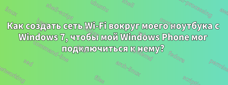 Как создать сеть Wi-Fi вокруг моего ноутбука с Windows 7, чтобы мой Windows Phone мог подключиться к нему?