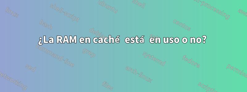 ¿La RAM en caché está en uso o no?