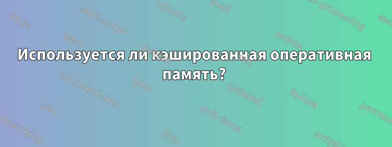 Используется ли кэшированная оперативная память?