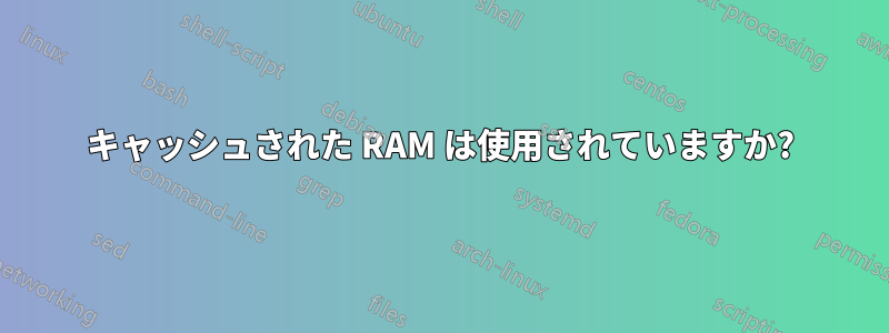 キャッシュされた RAM は使用されていますか?