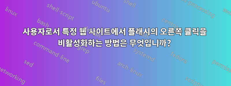 사용자로서 특정 웹 사이트에서 플래시의 오른쪽 클릭을 비활성화하는 방법은 무엇입니까?