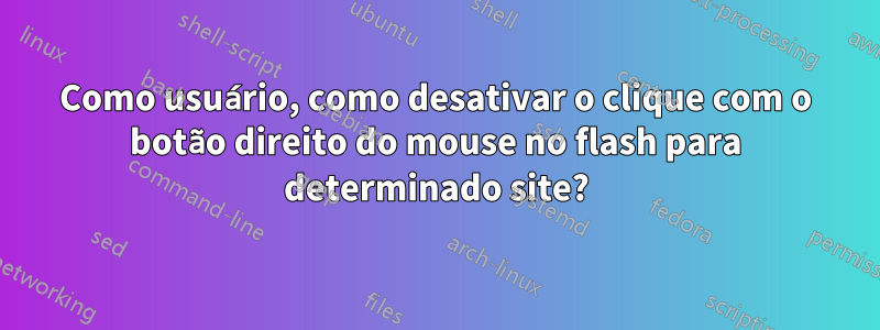 Como usuário, como desativar o clique com o botão direito do mouse no flash para determinado site?