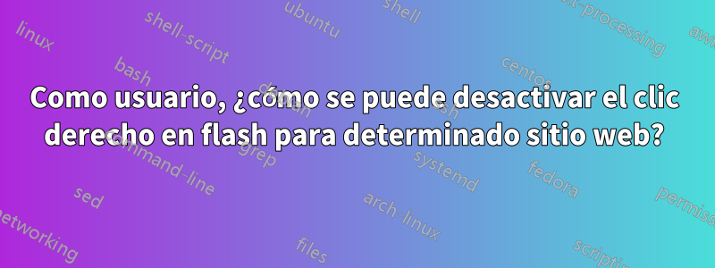 Como usuario, ¿cómo se puede desactivar el clic derecho en flash para determinado sitio web?