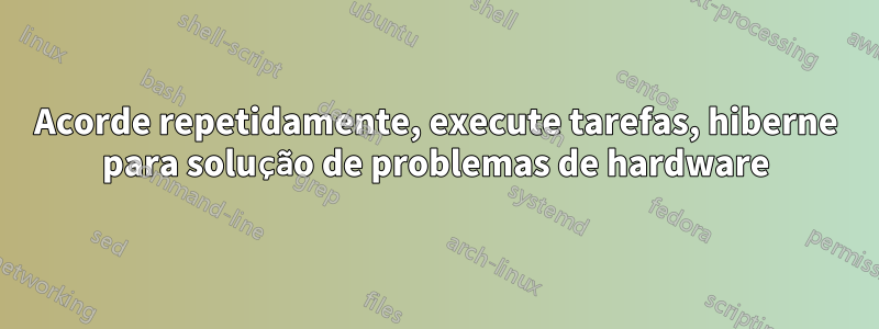 Acorde repetidamente, execute tarefas, hiberne para solução de problemas de hardware