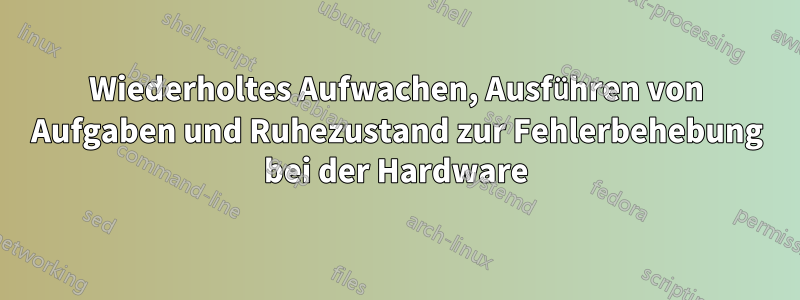 Wiederholtes Aufwachen, Ausführen von Aufgaben und Ruhezustand zur Fehlerbehebung bei der Hardware