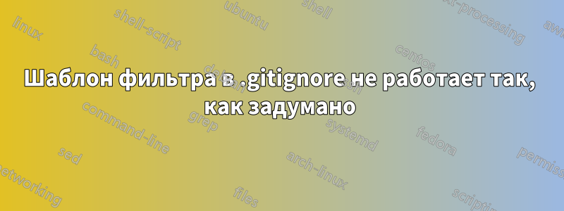 Шаблон фильтра в .gitignore не работает так, как задумано