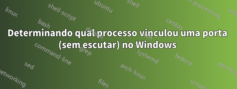 Determinando qual processo vinculou uma porta (sem escutar) no Windows