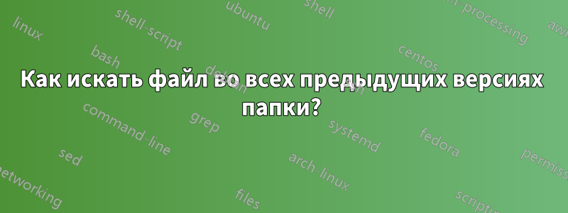 Как искать файл во всех предыдущих версиях папки?