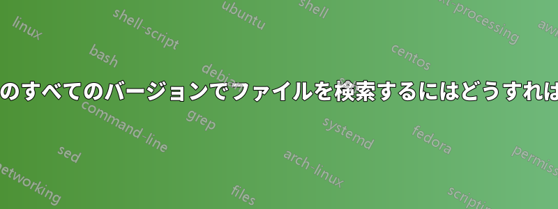 フォルダーの以前のすべてのバージョンでファイルを検索するにはどうすればよいでしょうか?