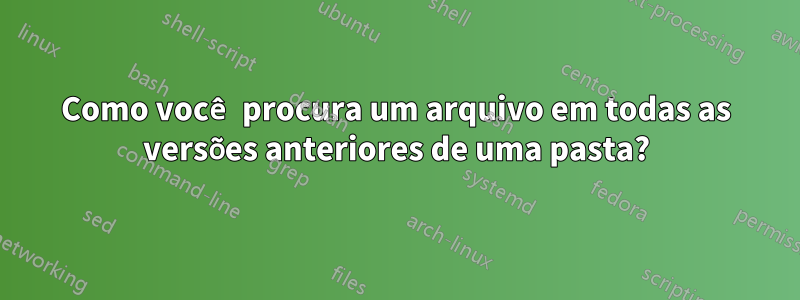 Como você procura um arquivo em todas as versões anteriores de uma pasta?