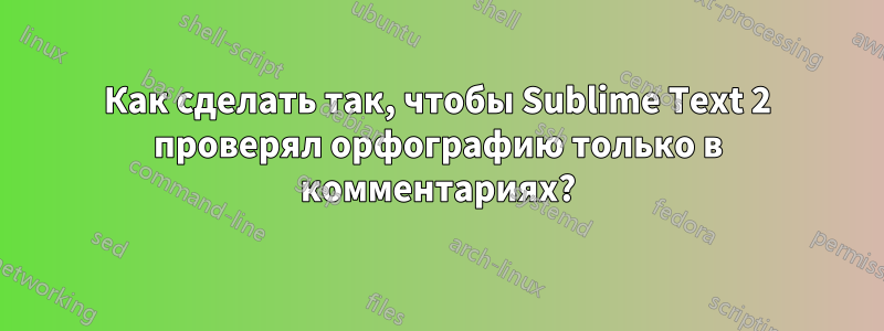 Как сделать так, чтобы Sublime Text 2 проверял орфографию только в комментариях?