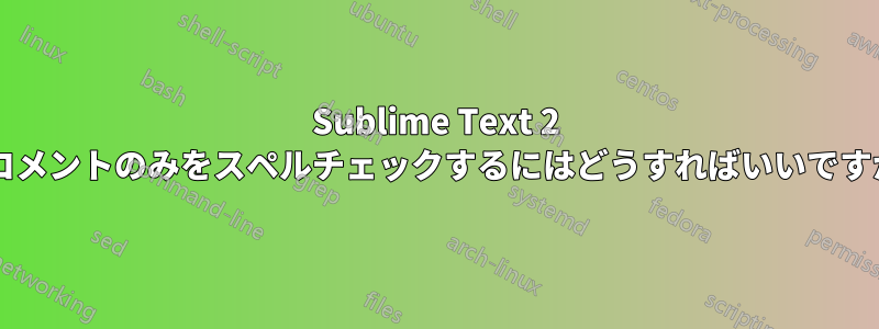 Sublime Text 2 でコメントのみをスペルチェックするにはどうすればいいですか?