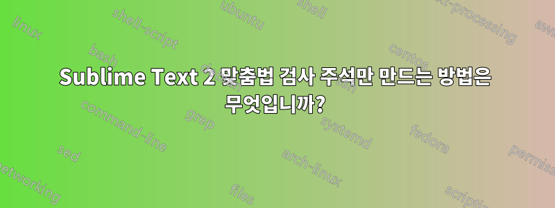 Sublime Text 2 맞춤법 검사 주석만 만드는 방법은 무엇입니까?