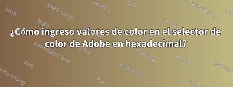 ¿Cómo ingreso valores de color en el selector de color de Adobe en hexadecimal?