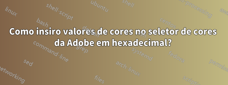 Como insiro valores de cores no seletor de cores da Adobe em hexadecimal?