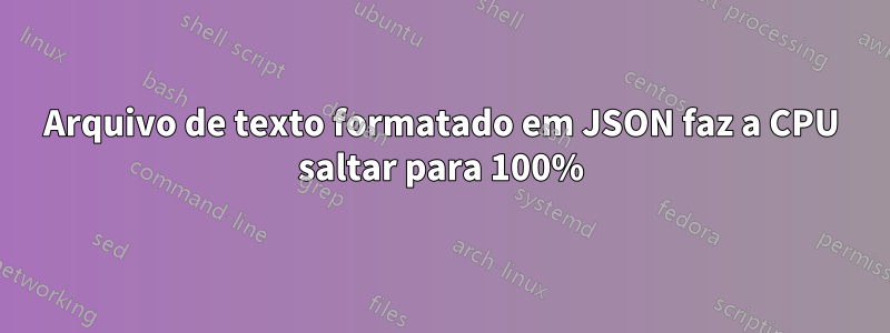 Arquivo de texto formatado em JSON faz a CPU saltar para 100%