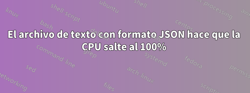 El archivo de texto con formato JSON hace que la CPU salte al 100%