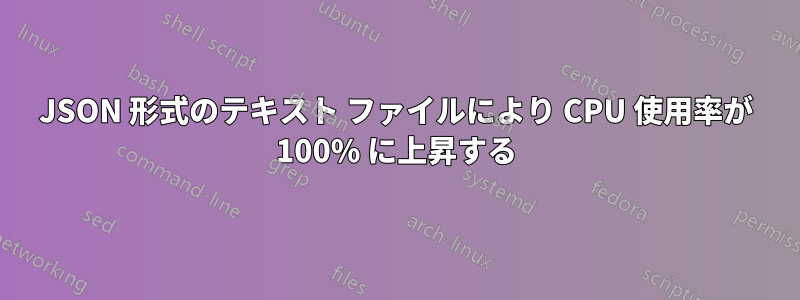 JSON 形式のテキスト ファイルにより CPU 使用率が 100% に上昇する