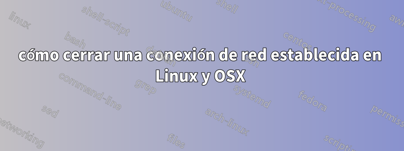 cómo cerrar una conexión de red establecida en Linux y OSX