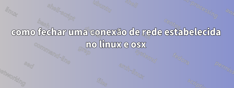 como fechar uma conexão de rede estabelecida no linux e osx