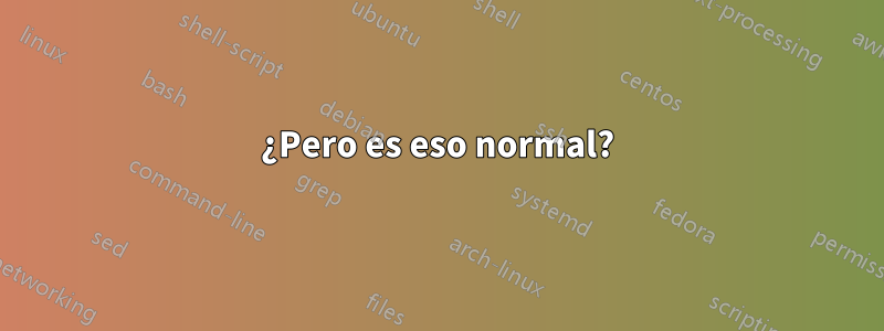 ¿Pero es eso normal?