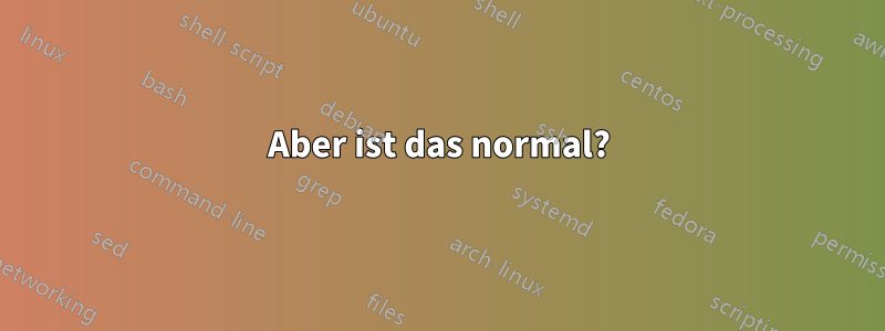 Aber ist das normal?