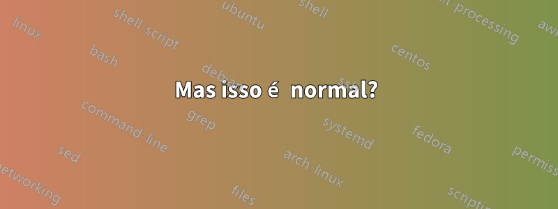 Mas isso é normal?