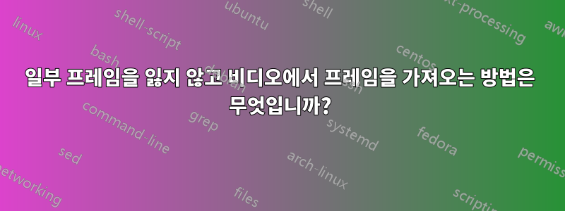 일부 프레임을 잃지 않고 비디오에서 프레임을 가져오는 방법은 무엇입니까?