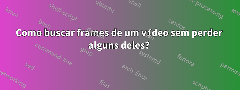 Como buscar frames de um vídeo sem perder alguns deles?