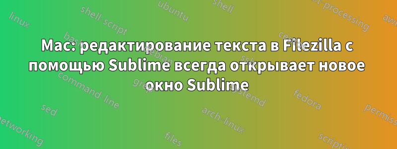 Mac: редактирование текста в Filezilla с помощью Sublime всегда открывает новое окно Sublime