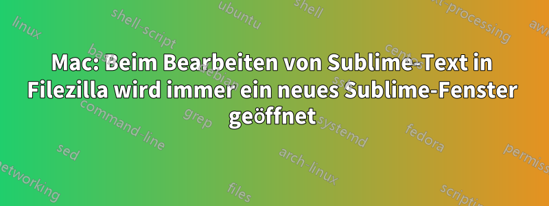 Mac: Beim Bearbeiten von Sublime-Text in Filezilla wird immer ein neues Sublime-Fenster geöffnet