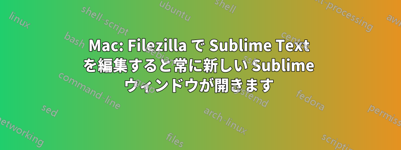 Mac: Filezilla で Sublime Text を編集すると常に新しい Sublime ウィンドウが開きます