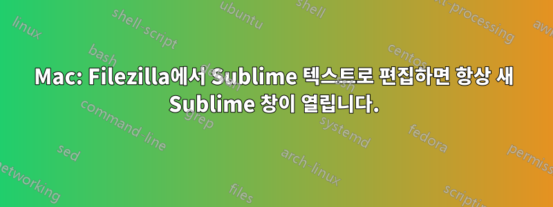 Mac: Filezilla에서 Sublime 텍스트로 편집하면 항상 새 Sublime 창이 열립니다.